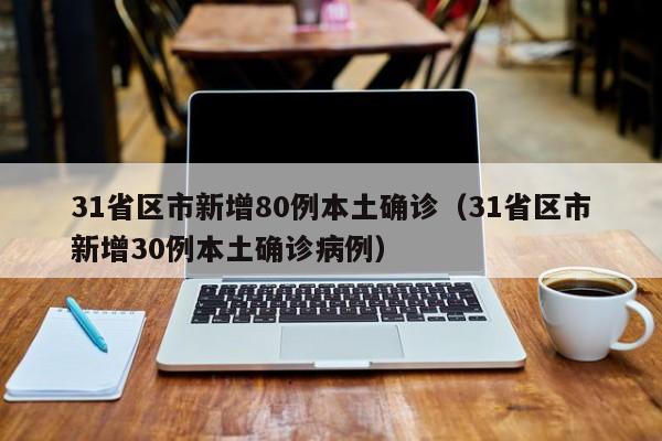 31省区市新增80例本土确诊(31省区市新增30例本土确诊病例)