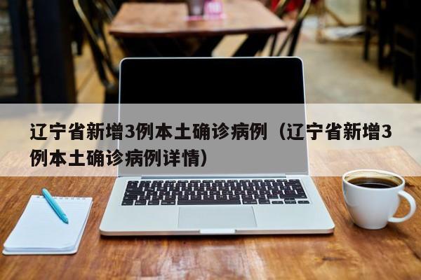 辽宁省新增3例本土确诊病例(辽宁省新增3例本土确诊病例详情)
