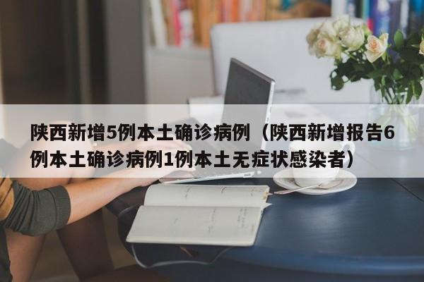 陕西新增5例本土确诊病例(陕西新增报告6例本土确诊病例1例本土无症状感染者)