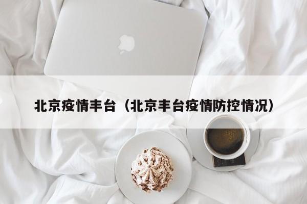 北京疫情丰台(北京丰台疫情防控情况)