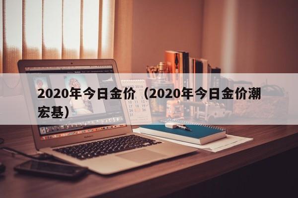 2020年今日金价(2020年今日金价潮宏基)