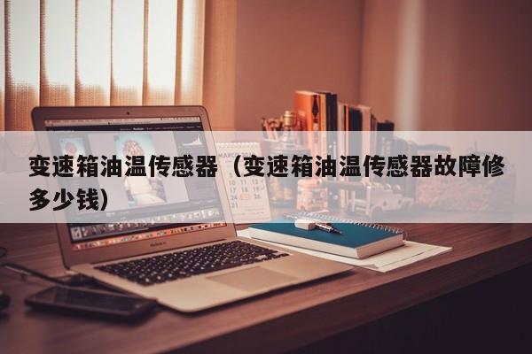 变速箱油温传感器(变速箱油温传感器故障修多少钱)