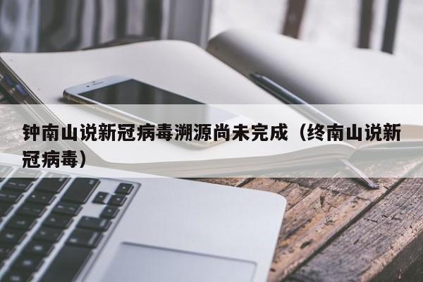 钟南山说新冠病毒溯源尚未完成(终南山说新冠病毒)