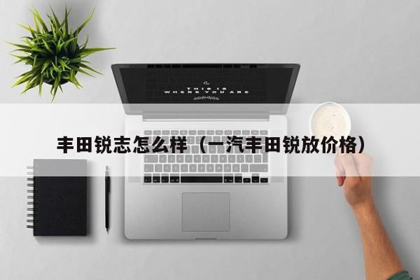 丰田锐志怎么样(一汽丰田锐放价格)