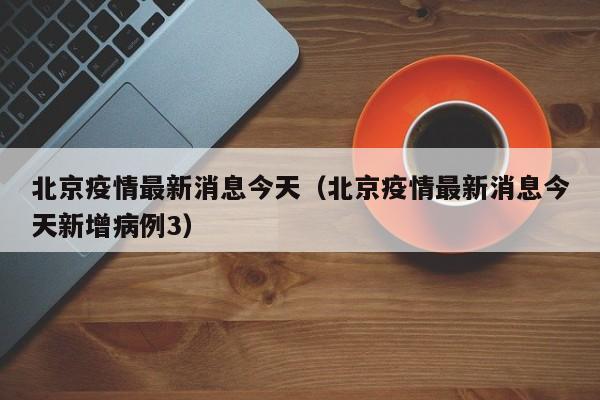 北京疫情最新消息今天(北京疫情最新消息今天新增病例3)