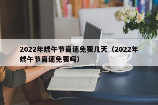 2022年端午节高速免费几天(2022年端午节高速免费吗)
