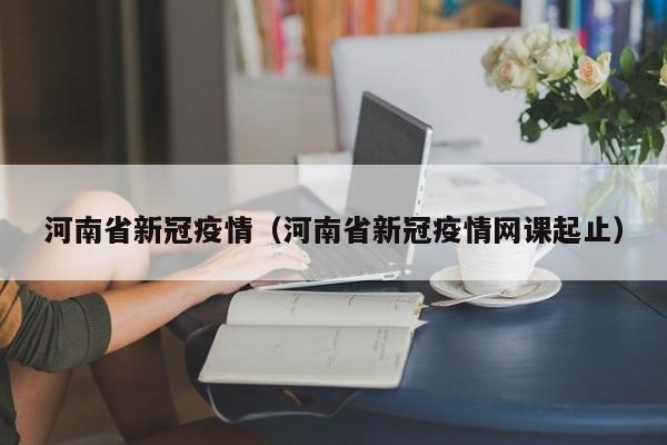 河南省新冠疫情(河南省新冠疫情网课起止)