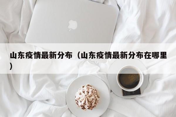 山东疫情最新分布(山东疫情最新分布在哪里)