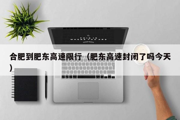 合肥到肥东高速限行(肥东高速封闭了吗今天)