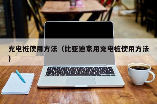 充电桩使用方法(比亚迪家用充电桩使用方法)