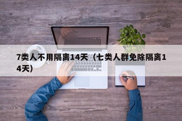 7类人不用隔离14天(七类人群免除隔离14天)