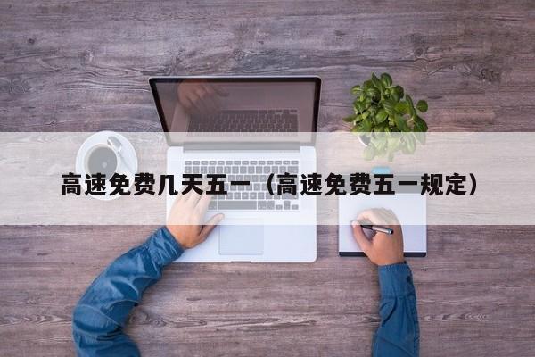 高速免费几天五一(高速免费五一规定)