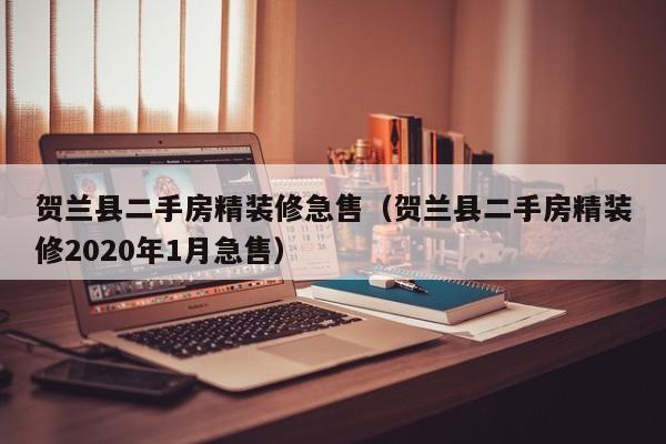 贺兰县二手房精装修急售(贺兰县二手房精装修2020年1月急售)