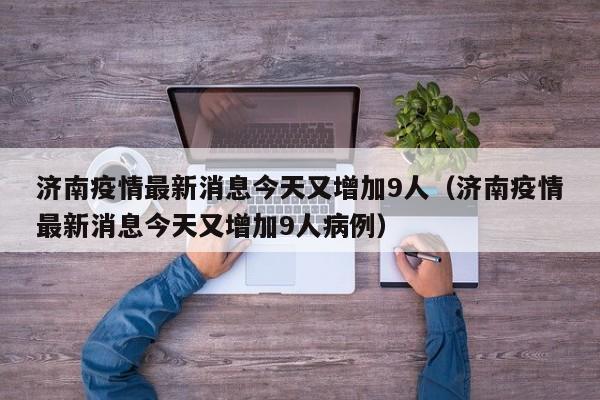 济南疫情最新消息今天又增加9人(济南疫情最新消息今天又增加9人病例)