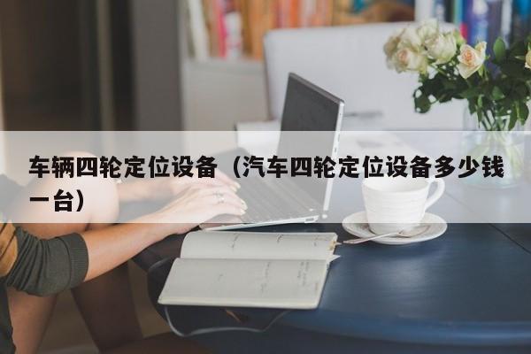 车辆四轮定位设备(汽车四轮定位设备多少钱一台)