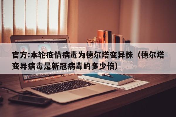 官方:本轮疫情病毒为德尔塔变异株(德尔塔变异病毒是新冠病毒的多少倍)