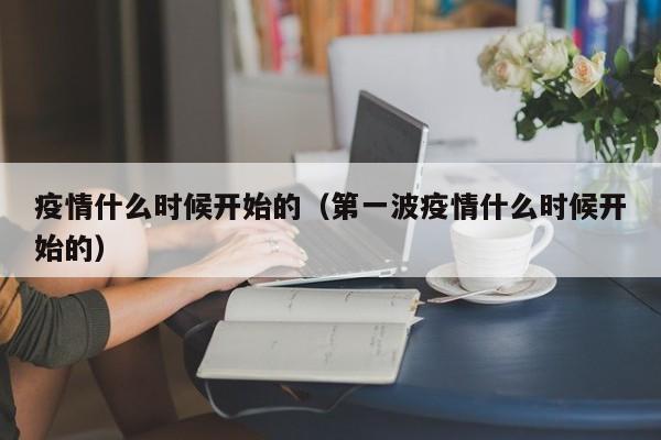 疫情什么时候开始的(第一波疫情什么时候开始的)