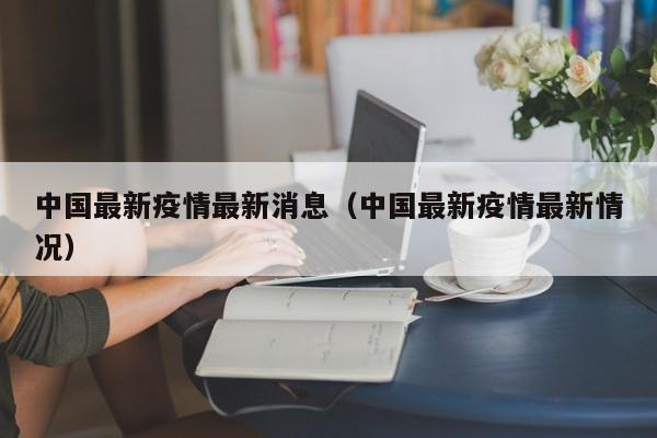 中国最新疫情最新消息(中国最新疫情最新情况)