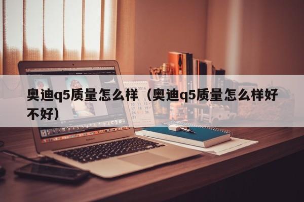 奥迪q5质量怎么样(奥迪q5质量怎么样好不好)