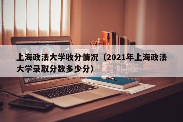 上海政法大学收分情况(2021年上海政法大学录取分数多少分)