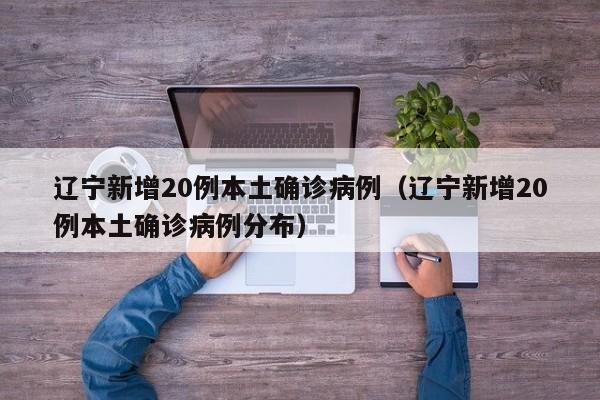 辽宁新增20例本土确诊病例(辽宁新增20例本土确诊病例分布)