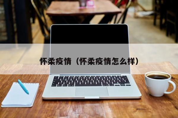 怀柔疫情(怀柔疫情怎么样)