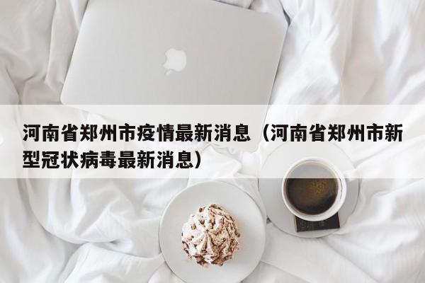 河南省郑州市疫情最新消息(河南省郑州市新型冠状病毒最新消息)