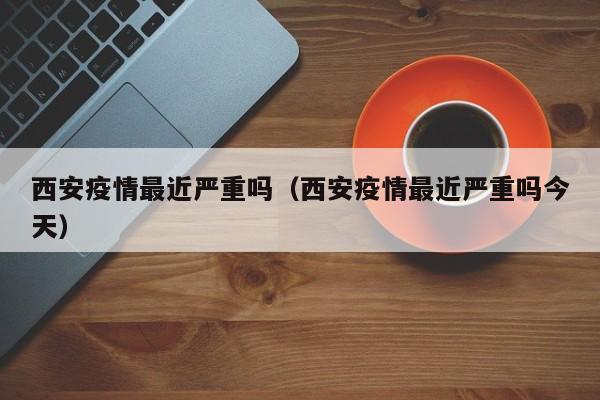 西安疫情最近严重吗(西安疫情最近严重吗今天)