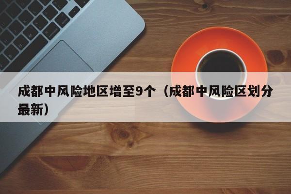 成都中风险地区增至9个(成都中风险区划分最新)
