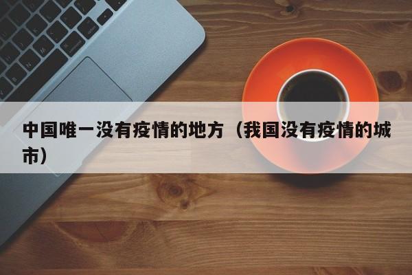 中国唯一没有疫情的地方(我国没有疫情的城市)