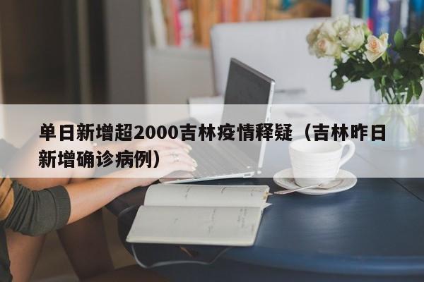 单日新增超2000吉林疫情释疑(吉林昨日新增确诊病例)