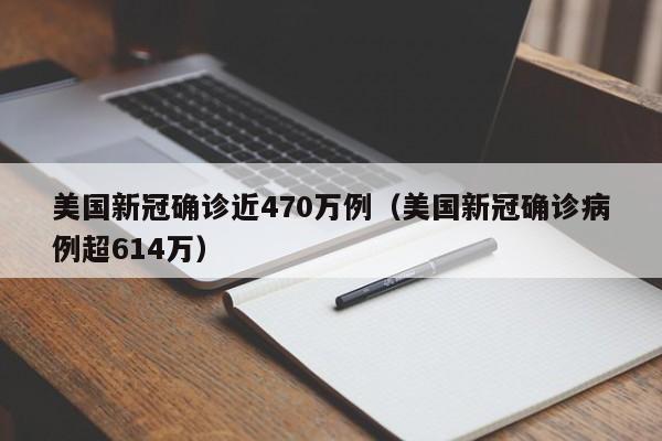 美国新冠确诊近470万例(美国新冠确诊病例超614万)