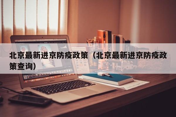 北京最新进京防疫政策(北京最新进京防疫政策查询)