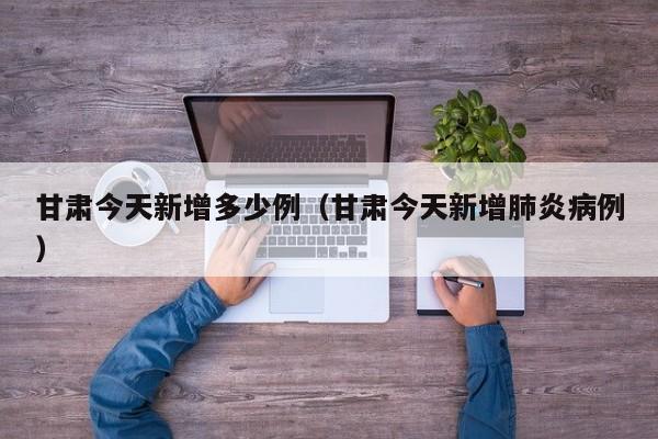 甘肃今天新增多少例(甘肃今天新增肺炎病例)