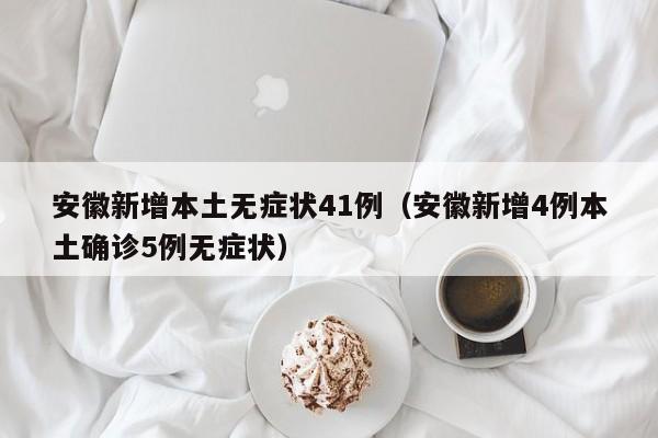 安徽新增本土无症状41例(安徽新增4例本土确诊5例无症状)