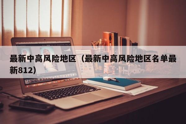 最新中高风险地区(最新中高风险地区名单最新812)