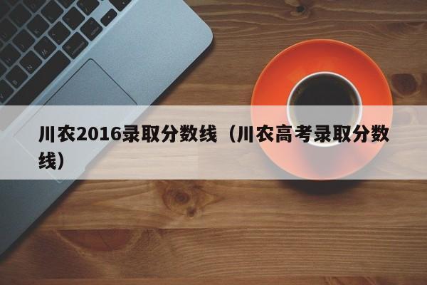 川农2016录取分数线(川农高考录取分数线)