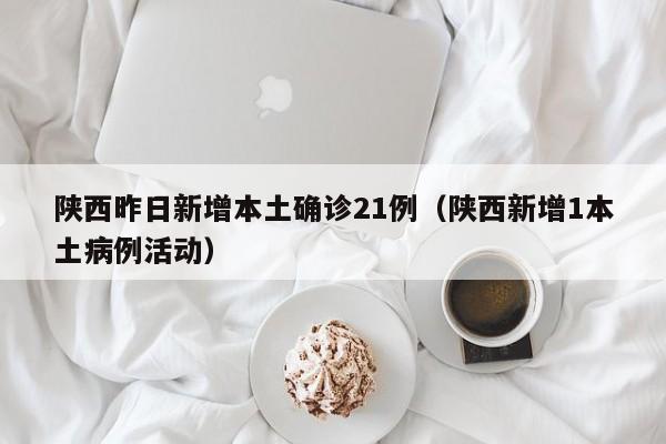 陕西昨日新增本土确诊21例(陕西新增1本土病例活动)