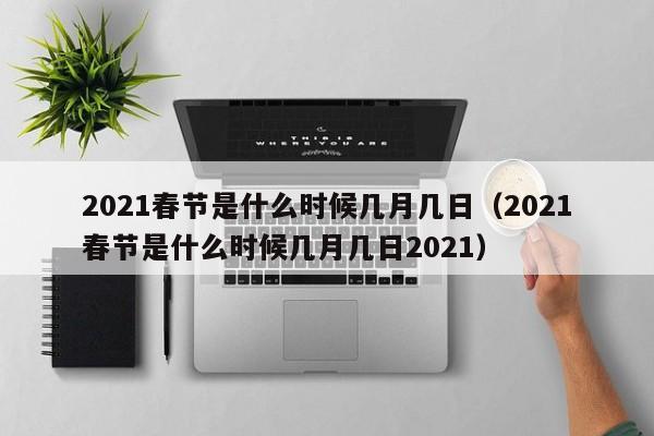 2021春节是什么时候几月几日(2021春节是什么时候几月几日2021)