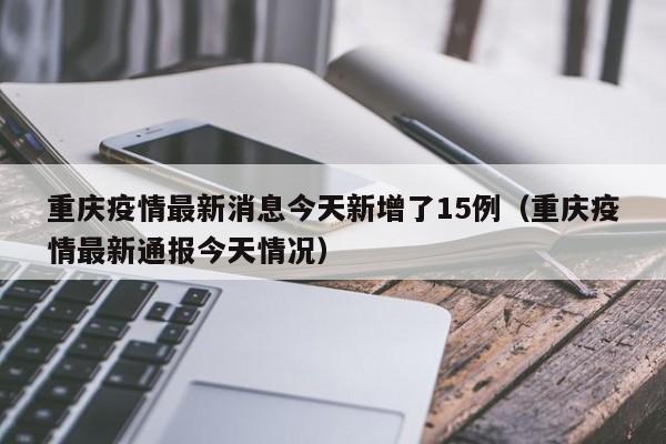 重庆疫情最新消息今天新增了15例(重庆疫情最新通报今天情况)