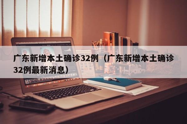 广东新增本土确诊32例(广东新增本土确诊32例最新消息)