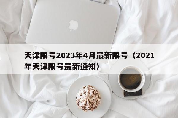 天津限号2023年4月最新限号(2021年天津限号最新通知)