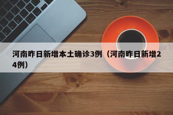 河南昨日新增本土确诊3例(河南昨日新增24例)