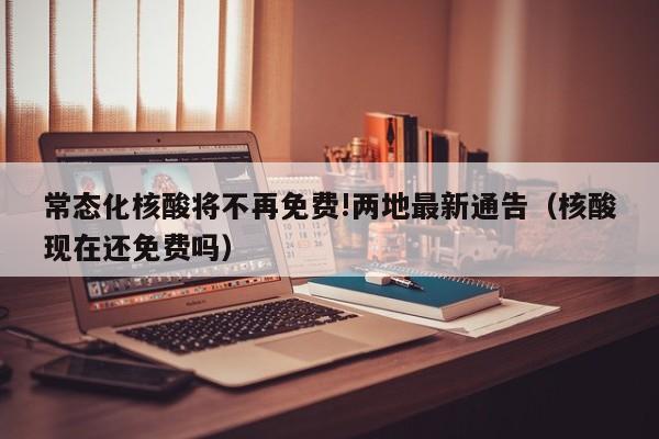 常态化核酸将不再免费!两地最新通告(核酸现在还免费吗)