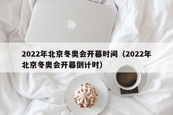 2022年北京冬奥会开幕时间(2022年北京冬奥会开幕倒计时)