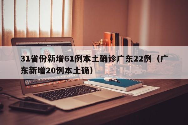 31省份新增61例本土确诊广东22例(广东新增20例本土确)