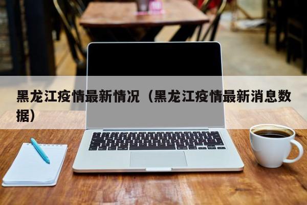 黑龙江疫情最新情况(黑龙江疫情最新消息数据)