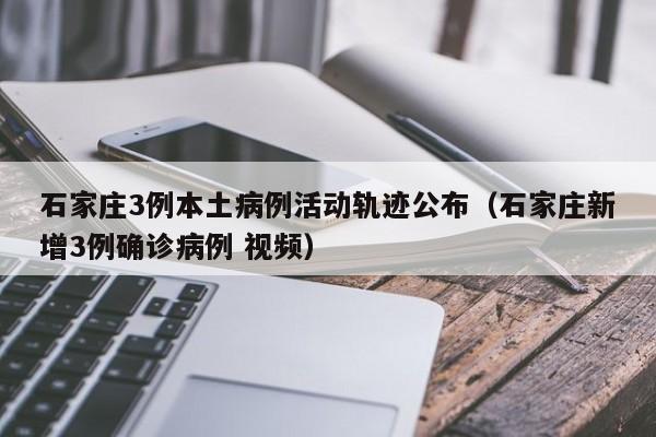石家庄3例本土病例活动轨迹公布(石家庄新增3例确诊病例 视频)