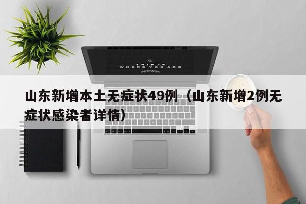山东新增本土无症状49例(山东新增2例无症状感染者详情)