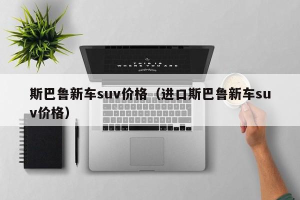 斯巴鲁新车suv价格(进口斯巴鲁新车suv价格)